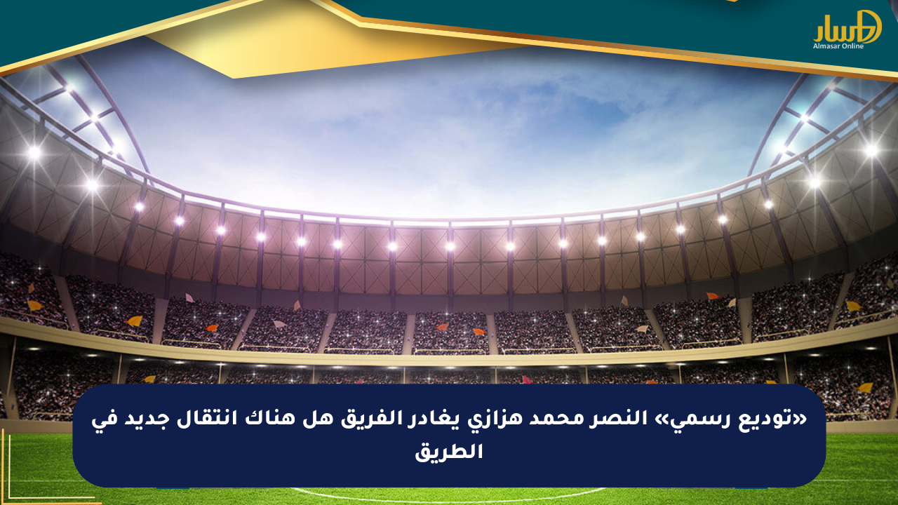 «توديع رسمي» النصر محمد هزازي يغادر الفريق هل هناك انتقال جديد في الطريق